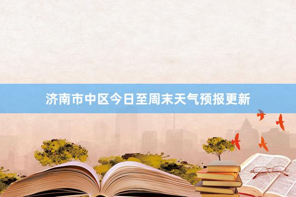 济南市中区今日至周末天气预报更新